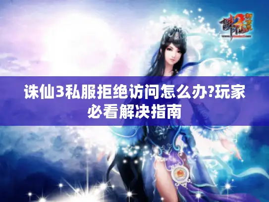 诛仙3私服拒绝访问怎么办?玩家必看解决指南