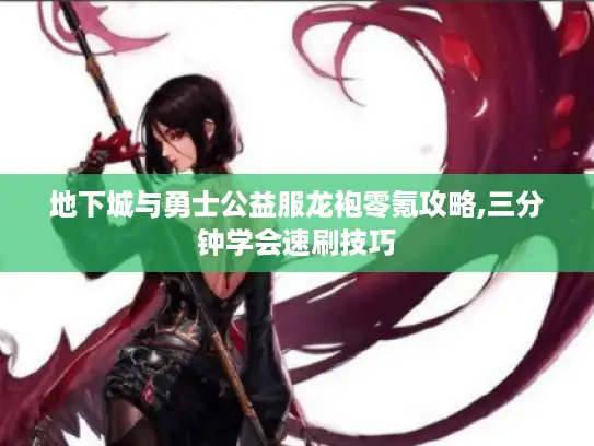 地下城与勇士公益服龙袍零氪攻略,三分钟学会速刷技巧