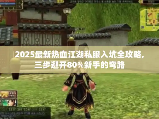2025最新热血江湖私服入坑全攻略,三步避开80%新手的弯路