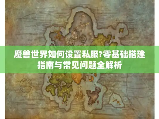 魔兽世界如何设置私服?零基础搭建指南与常见问题全解析