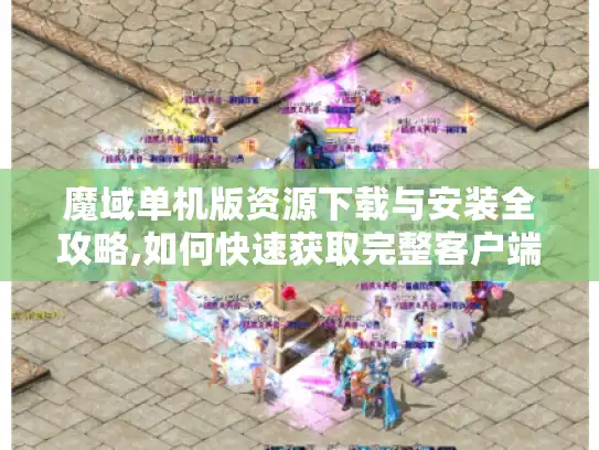 魔域单机版资源下载与安装全攻略,如何快速获取完整客户端?