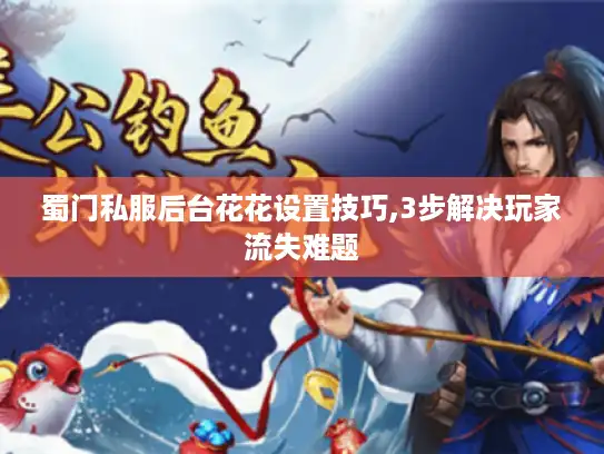 蜀门私服后台花花设置技巧,3步解决玩家流失难题