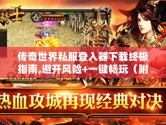 传奇世界私服登入器下载终极指南,避开风险+一键畅玩（附独家资源）