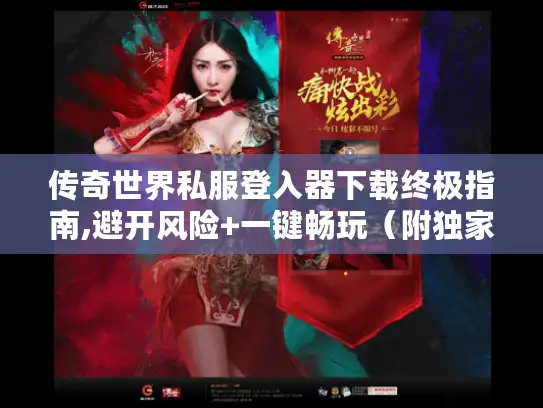 传奇世界私服登入器下载终极指南,避开风险+一键畅玩（附独家资源）