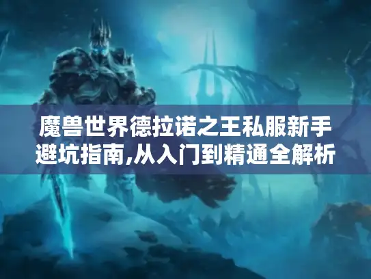 魔兽世界德拉诺之王私服新手避坑指南,从入门到精通全解析