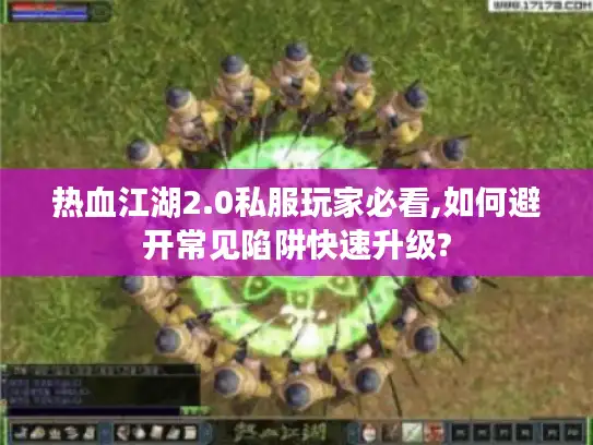热血江湖2.0私服玩家必看,如何避开常见陷阱快速升级?