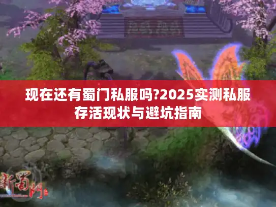 现在还有蜀门私服吗?2025实测私服存活现状与避坑指南 现在还有蜀门私服吗?2025实测私服存活现状与避坑指南
