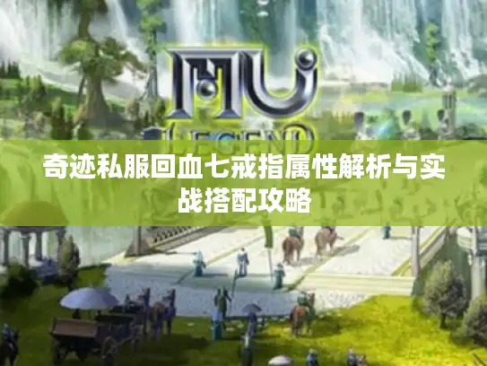 奇迹私服回血七戒指属性解析与实战搭配攻略 奇迹私服回血七戒指属性解析与实战搭配攻略