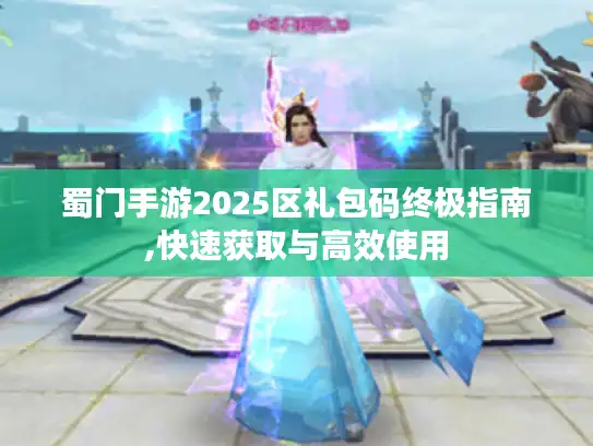 蜀门手游2025区礼包码终极指南,快速获取与高效使用