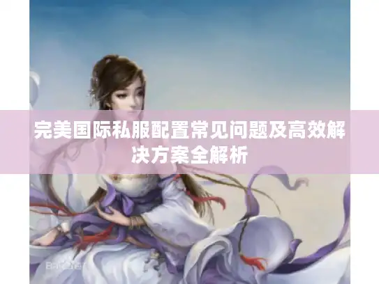 完美国际私服配置常见问题及高效解决方案全解析