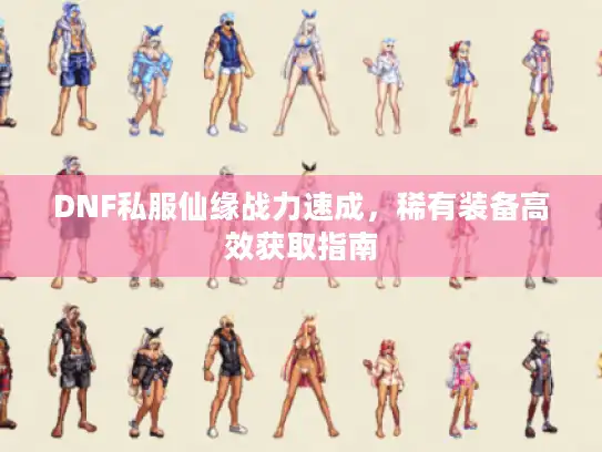 DNF私服仙缘战力速成，稀有装备高效获取指南
