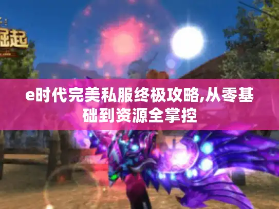 e时代完美私服终极攻略,从零基础到资源全掌控