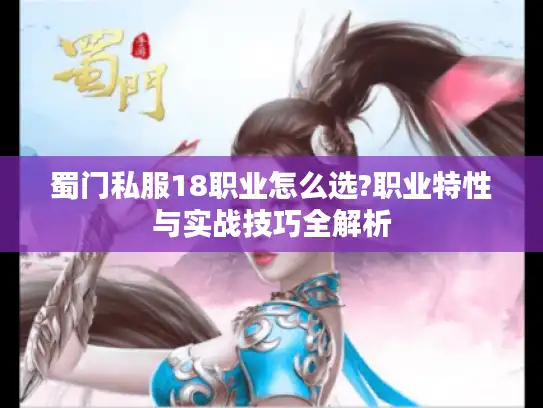 蜀门私服18职业怎么选?职业特性与实战技巧全解析 蜀门私服18职业怎么选?职业特性与实战技巧全解析