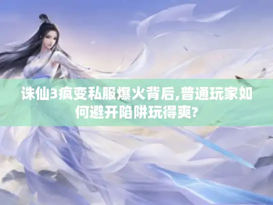 诛仙3疯变私服爆火背后,普通玩家如何避开陷阱玩得爽?