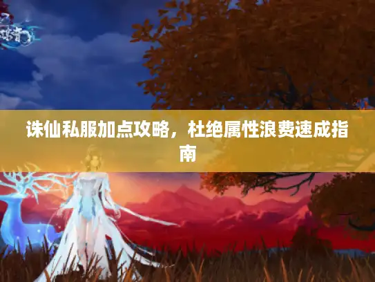 诛仙私服加点攻略,杜绝属性浪费速成指南 诛仙私服加点攻略,杜绝属性浪费速成指南