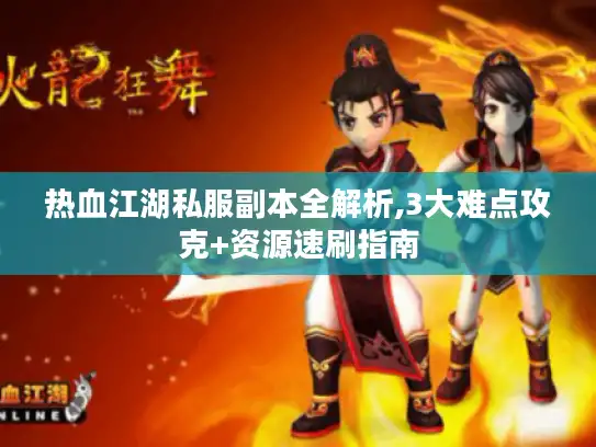 热血江湖私服副本全解析,3大难点攻克+资源速刷指南
