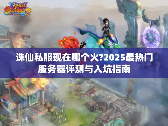 诛仙私服现在哪个火?2025最热门服务器评测与入坑指南