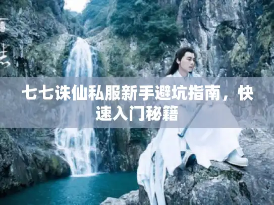 七七诛仙私服新手避坑指南,快速入门秘籍 七七诛仙私服新手避坑指南,快速入门秘籍