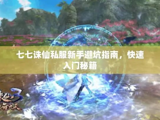 七七诛仙私服新手避坑指南,快速入门秘籍 七七诛仙私服新手避坑指南,快速入门秘籍