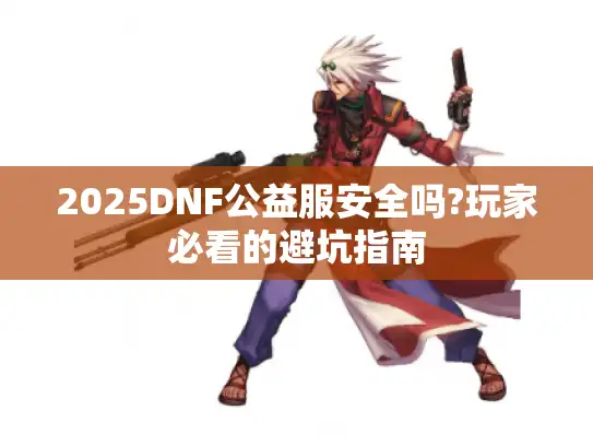 2025DNF公益服安全吗?玩家必看的避坑指南