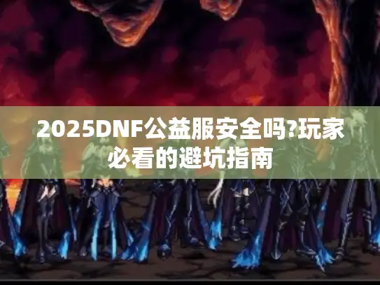 2025DNF公益服安全吗?玩家必看的避坑指南