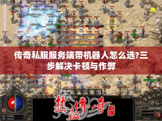 传奇私服服务端带机器人怎么选?三步解决卡顿与作弊