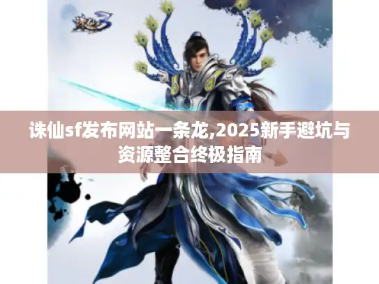 诛仙sf发布网站一条龙,2025新手避坑与资源整合终极指南