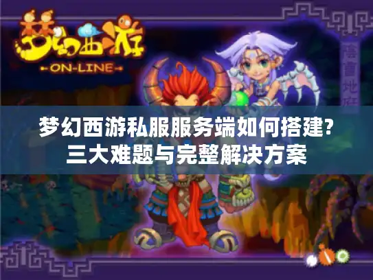 梦幻西游私服服务端如何搭建?三大难题与完整解决方案