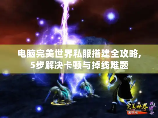 电脑完美世界私服搭建全攻略,5步解决卡顿与掉线难题
