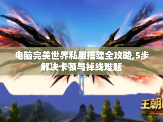 电脑完美世界私服搭建全攻略,5步解决卡顿与掉线难题