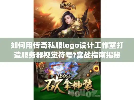 如何用传奇私服logo设计工作室打造服务器视觉符号?实战指南揭秘