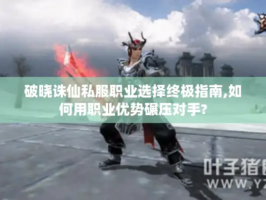 破晓诛仙私服职业选择终极指南,如何用职业优势碾压对手? 破晓诛仙私服职业选择终极指南,如何用职业优势碾压对手?