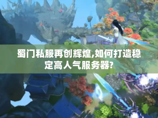 蜀门私服再创辉煌,如何打造稳定高人气服务器? 蜀门私服再创辉煌,如何打造稳定高人气服务器?