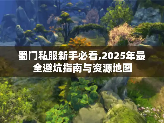 蜀门私服新手必看,2025年最全避坑指南与资源地图 蜀门私服新手必看,2025年最全避坑指南与资源地图