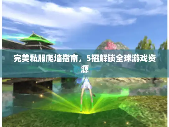 完美私服爬墙指南，5招解锁全球游戏资源