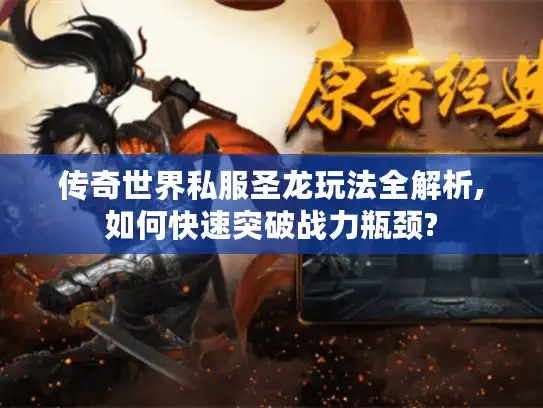 传奇世界私服圣龙玩法全解析,如何快速突破战力瓶颈?