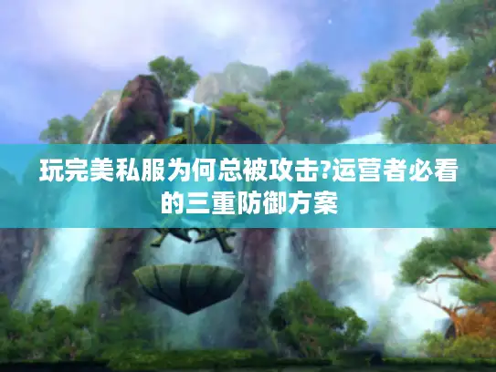 玩完美私服为何总被攻击?运营者必看的三重防御方案 玩完美私服为何总被攻击?运营者必看的三重防御方案