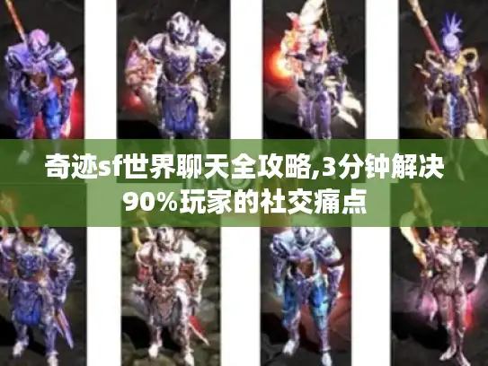 奇迹sf世界聊天全攻略,3分钟解决90%玩家的社交痛点