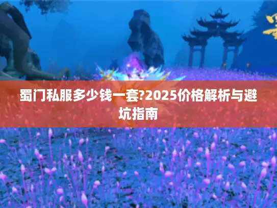 蜀门私服多少钱一套?2025价格解析与避坑指南