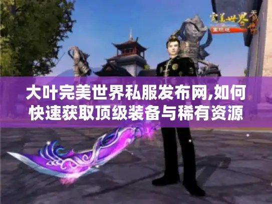 大叶完美世界私服发布网,如何快速获取顶级装备与稀有资源?