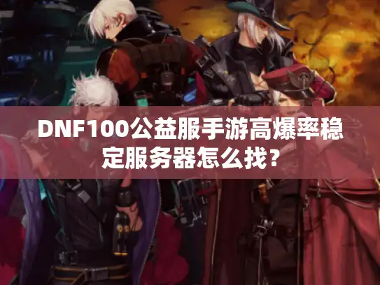 DNF100公益服手游高爆率稳定服务器怎么找？