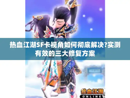 热血江湖SF卡视角如何彻底解决?实测有效的三大修复方案 热血江湖SF卡视角如何彻底解决?实测有效的三大修复方案