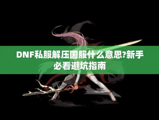 DNF私服解压国服什么意思?新手必看避坑指南