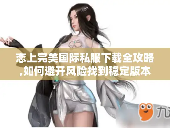 恋上完美国际私服下载全攻略,如何避开风险找到稳定版本?