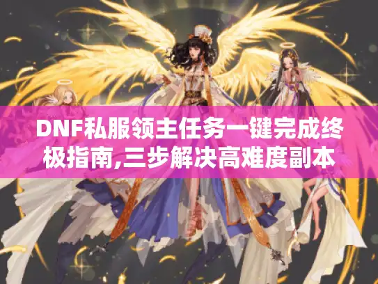 DNF私服领主任务一键完成终极指南,三步解决高难度副本