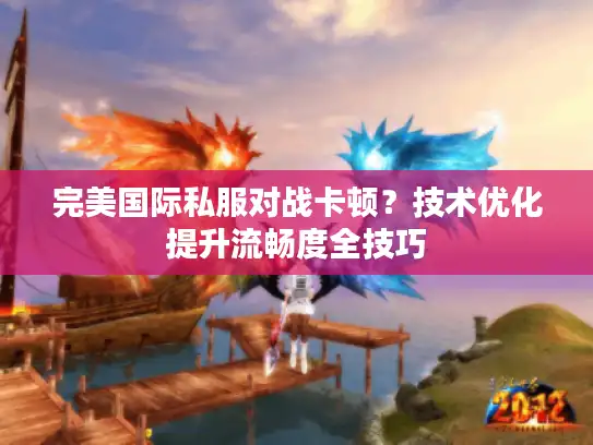 完美国际私服对战卡顿？技术优化提升流畅度全技巧