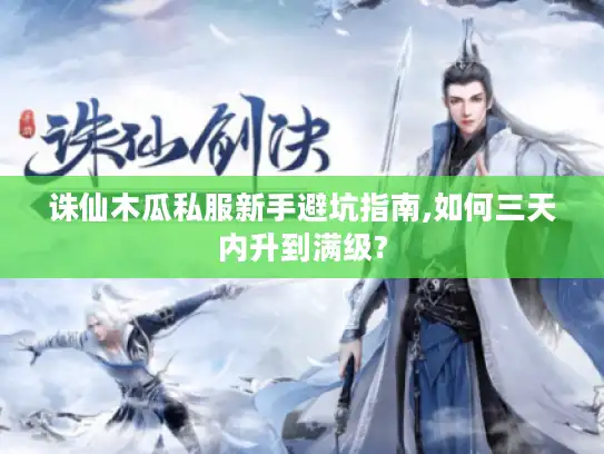 诛仙木瓜私服新手避坑指南,如何三天内升到满级? 诛仙木瓜私服新手避坑指南,如何三天内升到满级?