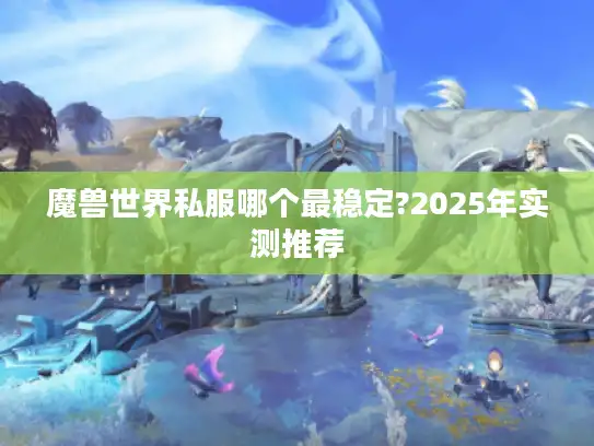 魔兽世界私服哪个最稳定?2025年实测推荐 魔兽世界私服哪个最稳定?2025年实测推荐