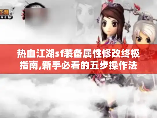 热血江湖sf装备属性修改终极指南,新手必看的五步操作法