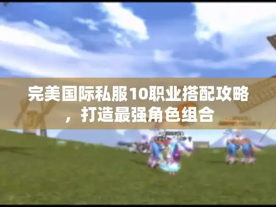 完美国际私服10职业搭配攻略，打造最强角色组合